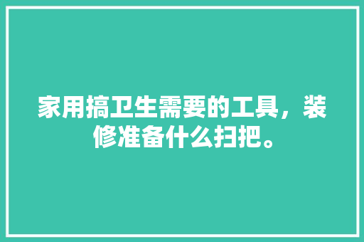 家用搞卫生需要的工具，装修准备什么扫把。 家用搞卫生需要的工具，装修准备什么扫把。 家居设计