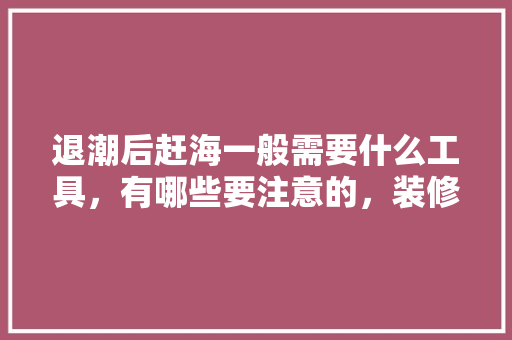 退潮后赶海一般需要什么工具，有哪些要注意的，装修队施工准备什么工具好。 退潮后赶海一般需要什么工具，有哪些要注意的，装修队施工准备什么工具好。 家居设计