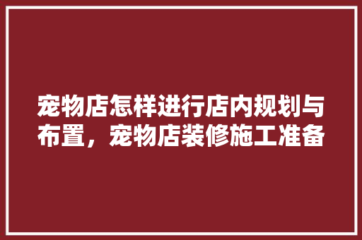 宠物店怎样进行店内规划与布置，宠物店装修施工准备什么东西。 宠物店怎样进行店内规划与布置，宠物店装修施工准备什么东西。 二手房