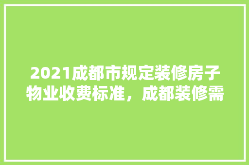 2021成都市规定装修房子物业收费标准，成都装修需要多少钱。 2021成都市规定装修房子物业收费标准，成都装修需要多少钱。 装修知识