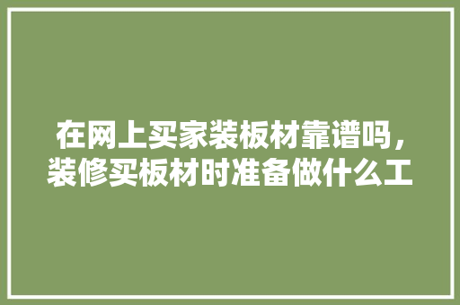 在网上买家装板材靠谱吗，装修买板材时准备做什么工作。 在网上买家装板材靠谱吗，装修买板材时准备做什么工作。 装修知识