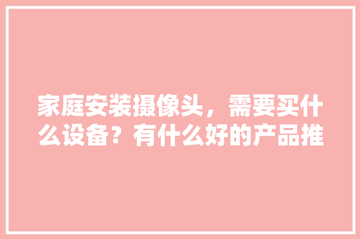 家庭安装摄像头，需要买什么设备？有什么好的产品推荐，装修前要准备什么设备呢。 家庭安装摄像头，需要买什么设备？有什么好的产品推荐，装修前要准备什么设备呢。 二手房