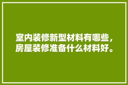 室内装修新型材料有哪些，房屋装修准备什么材料好。 室内装修新型材料有哪些，房屋装修准备什么材料好。 二手房