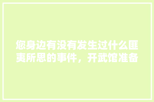 您身边有没有发生过什么匪夷所思的事件，开武馆准备装修什么东西好。 您身边有没有发生过什么匪夷所思的事件，开武馆准备装修什么东西好。 装修知识