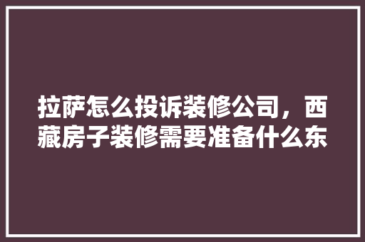 拉萨怎么投诉装修公司，西藏房子装修需要准备什么东西。 拉萨怎么投诉装修公司，西藏房子装修需要准备什么东西。 二手房