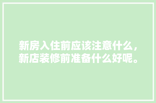 新房入住前应该注意什么，新店装修前准备什么好呢。 新房入住前应该注意什么，新店装修前准备什么好呢。 家居设计