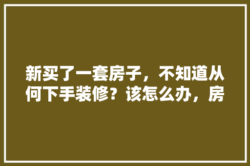 新买了一套房子，不知道从何下手装修？该怎么办，房屋装修前准备什么材料好。 新买了一套房子，不知道从何下手装修？该怎么办，房屋装修前准备什么材料好。 装修知识