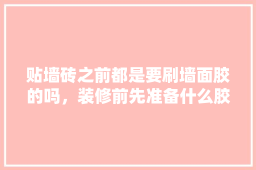 贴墙砖之前都是要刷墙面胶的吗，装修前先准备什么胶东西呢。 贴墙砖之前都是要刷墙面胶的吗，装修前先准备什么胶东西呢。 家居装饰