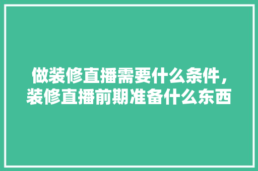 做装修直播需要什么条件，装修直播前期准备什么东西。 做装修直播需要什么条件，装修直播前期准备什么东西。 家居装饰