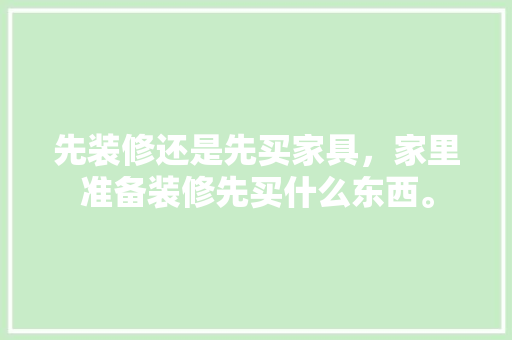 先装修还是先买家具，家里准备装修先买什么东西。 先装修还是先买家具，家里准备装修先买什么东西。 家居装饰