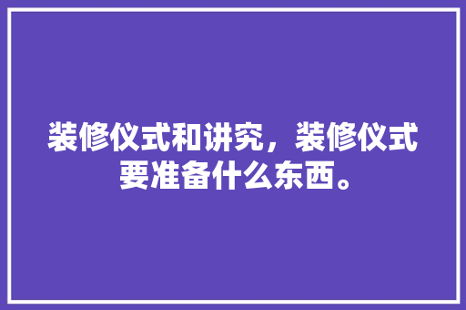装修仪式和讲究，装修仪式要准备什么东西。 装修仪式和讲究，装修仪式要准备什么东西。 家居装饰