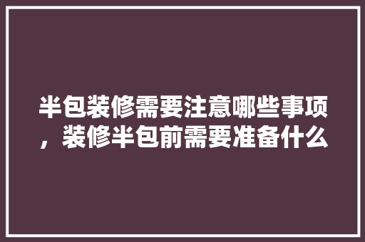 半包装修需要注意哪些事项，装修半包前需要准备什么东西。 半包装修需要注意哪些事项，装修半包前需要准备什么东西。 家居设计