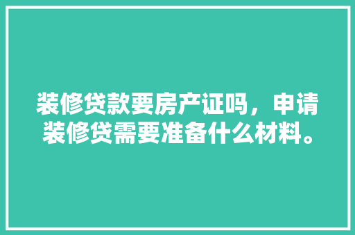 装修贷款要房产证吗，申请装修贷需要准备什么材料。 装修贷款要房产证吗，申请装修贷需要准备什么材料。 装修知识