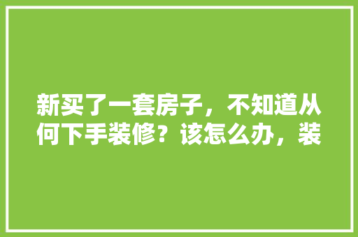 新买了一套房子，不知道从何下手装修？该怎么办，装修房子前准备都有什么东西。 新买了一套房子，不知道从何下手装修？该怎么办，装修房子前准备都有什么东西。 家居设计