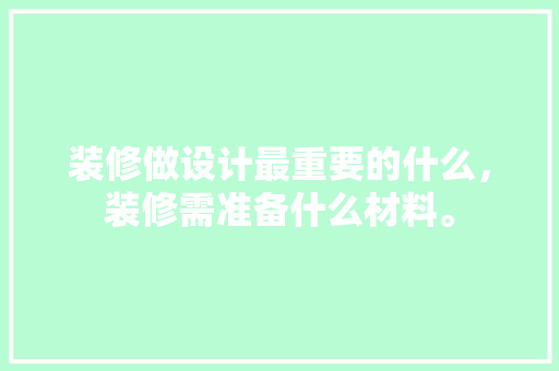 装修做设计最重要的什么，装修需准备什么材料。 装修做设计最重要的什么，装修需准备什么材料。 装修知识