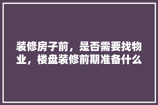 装修房子前，是否需要找物业，楼盘装修前期准备什么东西。 装修房子前，是否需要找物业，楼盘装修前期准备什么东西。 家居设计