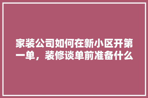 家装公司如何在新小区开第一单，装修谈单前准备什么工作内容。 家装公司如何在新小区开第一单，装修谈单前准备什么工作内容。 家居设计