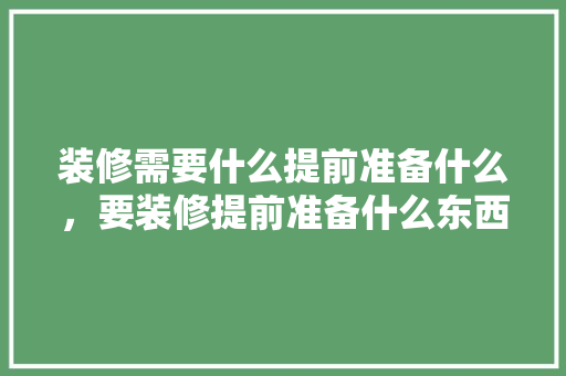 装修需要什么提前准备什么，要装修提前准备什么东西。 装修需要什么提前准备什么，要装修提前准备什么东西。 家居装饰