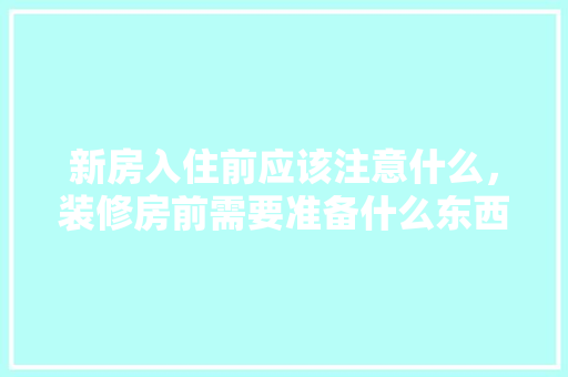 新房入住前应该注意什么，装修房前需要准备什么东西呢。 新房入住前应该注意什么，装修房前需要准备什么东西呢。 买房须知