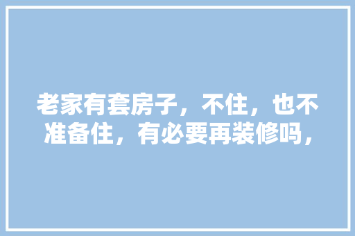 老家有套房子，不住，也不准备住，有必要再装修吗，套房装修要准备什么东西。 老家有套房子，不住，也不准备住，有必要再装修吗，套房装修要准备什么东西。 家居装饰