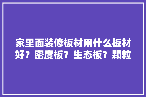 家里面装修板材用什么板材好？密度板？生态板？颗粒板，准备装修要买什么材料的沙发。 家里面装修板材用什么板材好？密度板？生态板？颗粒板，准备装修要买什么材料的沙发。 家居装饰