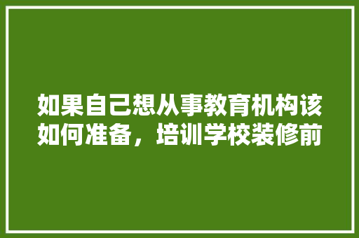 如果自己想从事教育机构该如何准备，培训学校装修前准备什么东西。 如果自己想从事教育机构该如何准备，培训学校装修前准备什么东西。 家居装饰