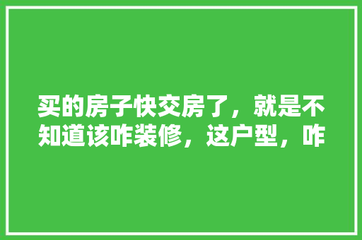 买的房子快交房了，就是不知道该咋装修，这户型，咋装好一些，交房装修提前准备什么东西。 买的房子快交房了，就是不知道该咋装修，这户型，咋装好一些，交房装修提前准备什么东西。 买房须知