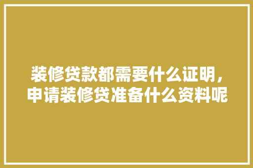装修贷款都需要什么证明，申请装修贷准备什么资料呢。 装修贷款都需要什么证明，申请装修贷准备什么资料呢。 买房须知