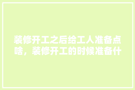 装修开工之后给工人准备点啥，装修开工的时候准备什么东西。 装修开工之后给工人准备点啥，装修开工的时候准备什么东西。 家居设计