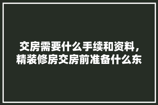 交房需要什么手续和资料，精装修房交房前准备什么东西。 交房需要什么手续和资料，精装修房交房前准备什么东西。 家居设计