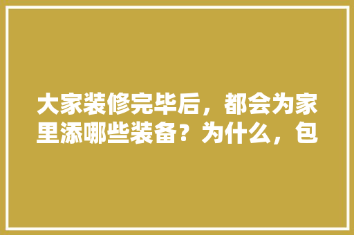 大家装修完毕后，都会为家里添哪些装备？为什么，包装修公司装修应该准备什么东西。 大家装修完毕后，都会为家里添哪些装备？为什么，包装修公司装修应该准备什么东西。 家居设计