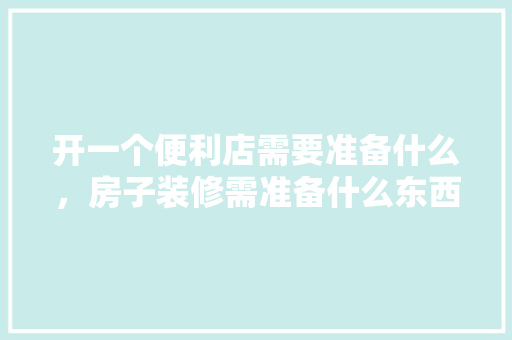 开一个便利店需要准备什么，房子装修需准备什么东西呢。 开一个便利店需要准备什么，房子装修需准备什么东西呢。 家居设计