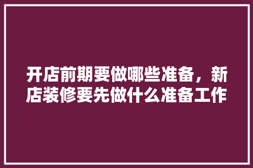 开店前期要做哪些准备，新店装修要先做什么准备工作。 开店前期要做哪些准备，新店装修要先做什么准备工作。 二手房