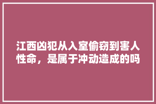 江西凶犯从入室偷窃到害人性命，是属于冲动造成的吗，别墅装修事前准备什么东西。 江西凶犯从入室偷窃到害人性命，是属于冲动造成的吗，别墅装修事前准备什么东西。 买房须知