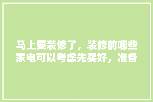 马上要装修了，装修前哪些家电可以考虑先买好，准备装修先买什么电器好。 马上要装修了，装修前哪些家电可以考虑先买好，准备装修先买什么电器好。 家居设计