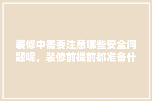 装修中需要注意哪些安全问题呢，装修前提前都准备什么东西。 装修中需要注意哪些安全问题呢，装修前提前都准备什么东西。 买房须知