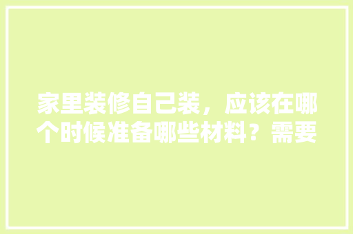 家里装修自己装，应该在哪个时候准备哪些材料？需要几个月时间，装修前要准备好什么材料呢。 家里装修自己装，应该在哪个时候准备哪些材料？需要几个月时间，装修前要准备好什么材料呢。 装修知识