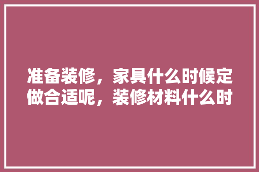 准备装修，家具什么时候定做合适呢，装修材料什么时间准备最好。 准备装修，家具什么时候定做合适呢，装修材料什么时间准备最好。 家居装饰