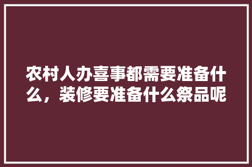 农村人办喜事都需要准备什么，装修要准备什么祭品呢。 农村人办喜事都需要准备什么，装修要准备什么祭品呢。 装修知识