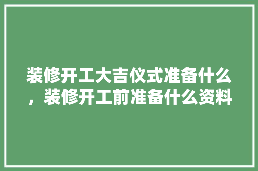 装修开工大吉仪式准备什么，装修开工前准备什么资料好。 装修开工大吉仪式准备什么，装修开工前准备什么资料好。 家居装饰