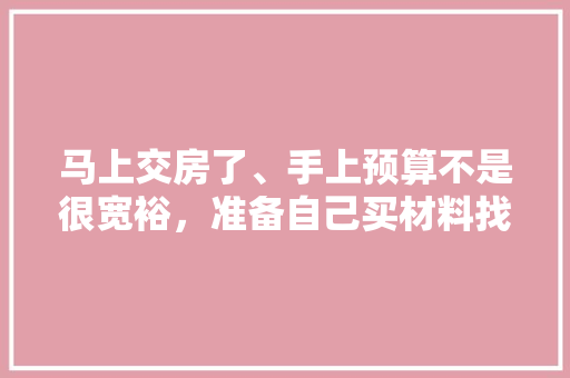 马上交房了、手上预算不是很宽裕，准备自己买材料找人装修，装修是怎么样一个流程呢，装修前要买什么东西准备呢。 马上交房了、手上预算不是很宽裕，准备自己买材料找人装修，装修是怎么样一个流程呢，装修前要买什么东西准备呢。 家居设计