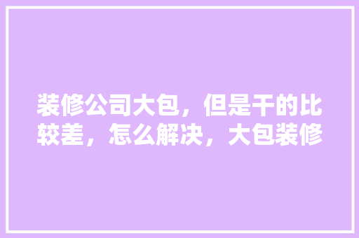 装修公司大包，但是干的比较差，怎么解决，大包装修需要准备什么东西。 装修公司大包，但是干的比较差，怎么解决，大包装修需要准备什么东西。 装修知识