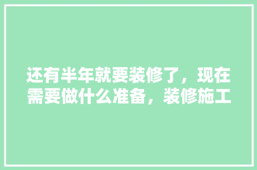 还有半年就要装修了，现在需要做什么准备，装修施工前要做什么准备工作。 还有半年就要装修了，现在需要做什么准备，装修施工前要做什么准备工作。 家居装饰