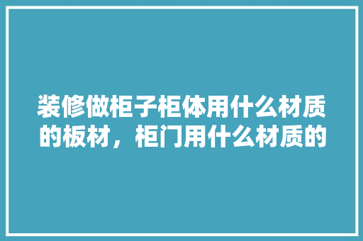装修做柜子柜体用什么材质的板材，柜门用什么材质的板材比较好呢，装修柜子需要准备什么材料。 装修做柜子柜体用什么材质的板材，柜门用什么材质的板材比较好呢，装修柜子需要准备什么材料。 装修知识