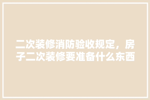 二次装修消防验收规定，房子二次装修要准备什么东西。 二次装修消防验收规定，房子二次装修要准备什么东西。 家居设计