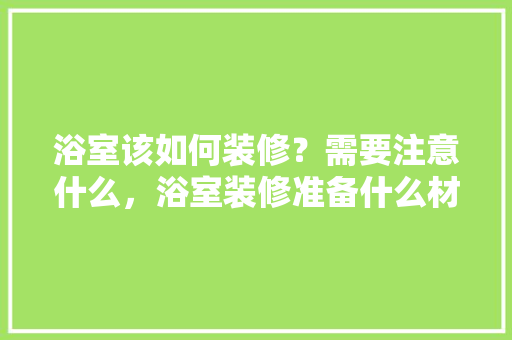 浴室该如何装修？需要注意什么，浴室装修准备什么材料好。 浴室该如何装修？需要注意什么，浴室装修准备什么材料好。 买房须知
