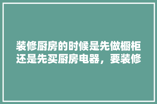 装修厨房的时候是先做橱柜还是先买厨房电器，要装修得先准备什么东西呢。 装修厨房的时候是先做橱柜还是先买厨房电器，要装修得先准备什么东西呢。 家居设计