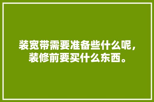 装宽带需要准备些什么呢，装修前要买什么东西。 装宽带需要准备些什么呢，装修前要买什么东西。 二手房