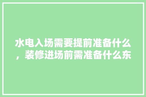 水电入场需要提前准备什么，装修进场前需准备什么东西。 水电入场需要提前准备什么，装修进场前需准备什么东西。 家居设计