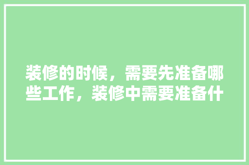 装修的时候，需要先准备哪些工作，装修中需要准备什么东西。 装修的时候，需要先准备哪些工作，装修中需要准备什么东西。 二手房